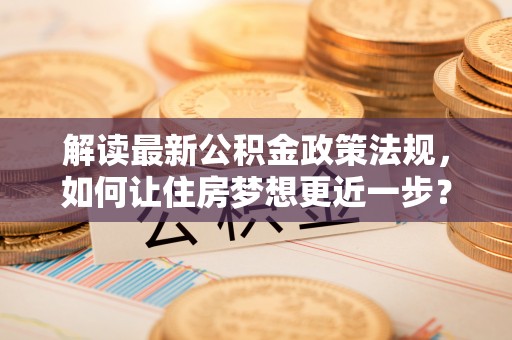 中坜解读最新公积金政策法规，如何让住房梦想更近一步？