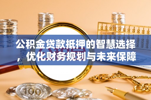 玛曲公积金贷款抵押的智慧选择，优化财务规划与未来保障