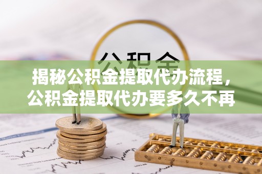 玛曲揭秘公积金提取代办流程，公积金提取代办要多久不再迷茫