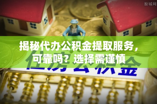 神湾揭秘代办公积金提取服务，可靠吗？选择需谨慎