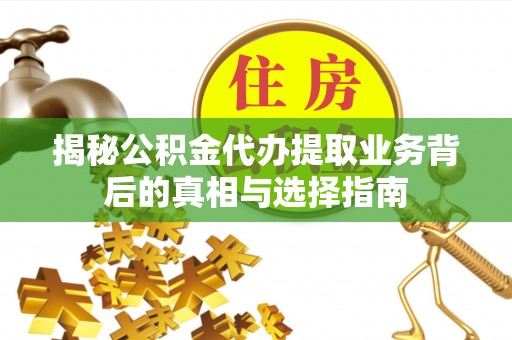 灌南揭秘公积金代办提取业务背后的真相与选择指南
