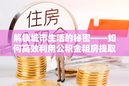 灌南解锁城市生活的秘密——如何高效利用公积金租房提取政策优化居住体验