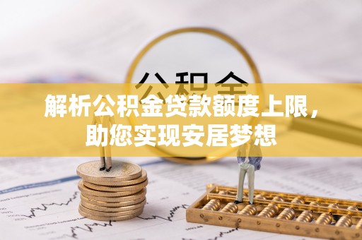 弥陀解析公积金贷款额度上限，助您实现安居梦想