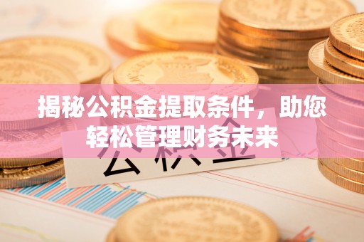 弥陀揭秘公积金提取条件，助您轻松管理财务未来