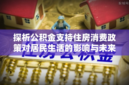 弥陀探析公积金支持住房消费政策对居民生活的影响与未来展望