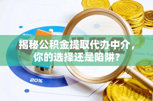 印江揭秘公积金提取代办中介，你的选择还是陷阱？