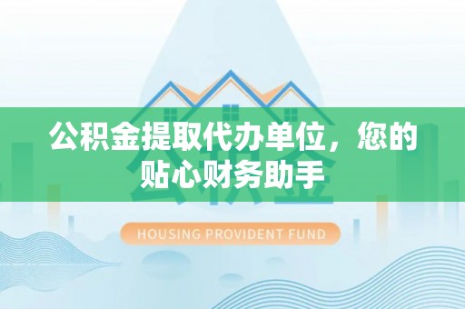 柯坪公积金提取代办单位，您的贴心财务助手
