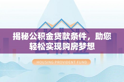 九龙坡揭秘公积金贷款条件，助您轻松实现购房梦想