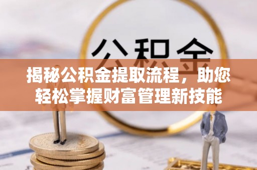 九龙坡揭秘公积金提取流程，助您轻松掌握财富管理新技能