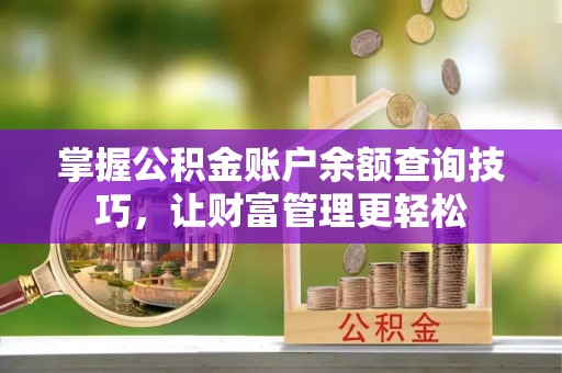 九龙坡掌握公积金账户余额查询技巧，让财富管理更轻松