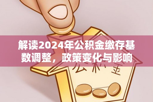 九龙坡解读2024年公积金缴存基数调整，政策变化与影响