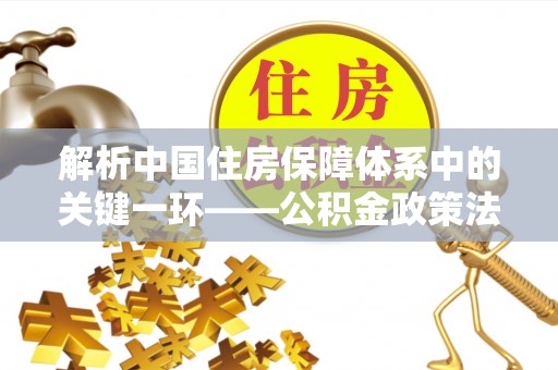 上犹解析中国住房保障体系中的关键一环——公积金政策法规的演变与影响