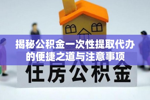 东湖揭秘公积金一次性提取代办的便捷之道与注意事项