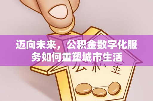 东湖迈向未来，公积金数字化服务如何重塑城市生活
