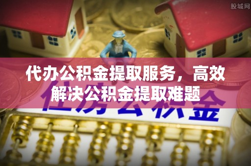 新荣代办公积金提取服务，高效解决公积金提取难题