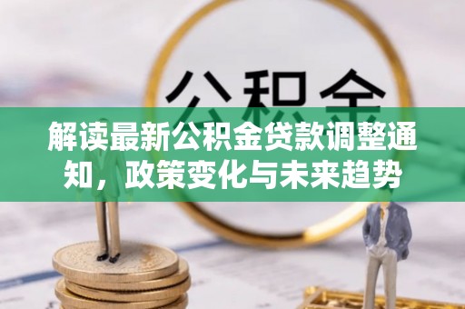 新荣解读最新公积金贷款调整通知，政策变化与未来趋势