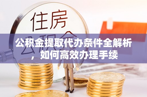 曲阳公积金提取代办条件全解析，如何高效办理手续