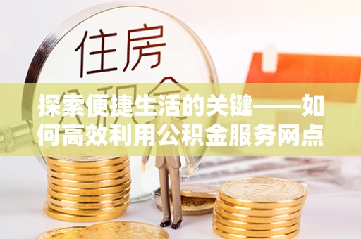 江汉探索便捷生活的关键——如何高效利用公积金服务网点查询功能