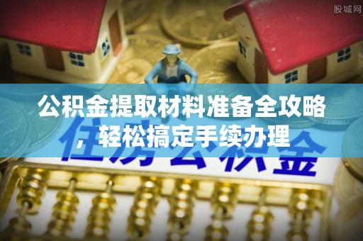 管城公积金提取材料准备全攻略，轻松搞定手续办理