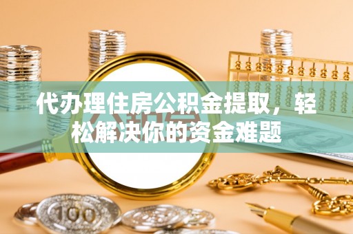 延川代办理住房公积金提取，轻松解决你的资金难题