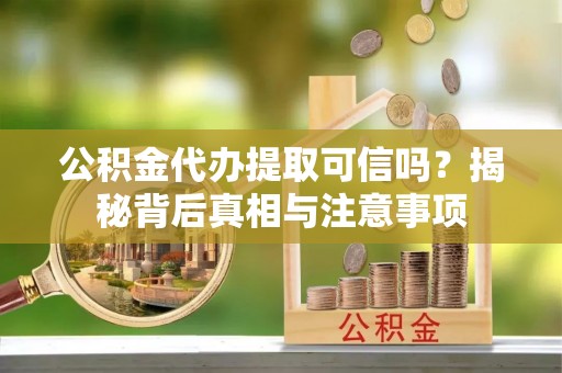 山丹公积金代办提取可信吗？揭秘背后真相与注意事项