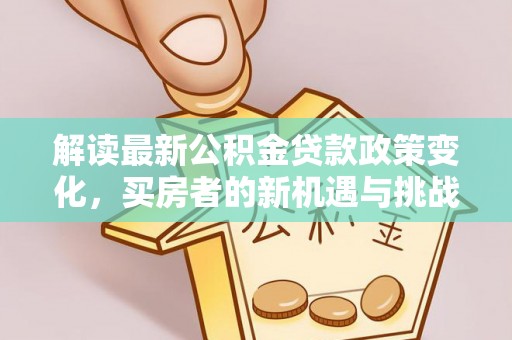 山丹解读最新公积金贷款政策变化，买房者的新机遇与挑战