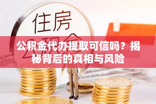 动态公积金代办提取可信吗？揭秘背后的真相与风险