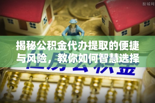 济源揭秘公积金代办提取的便捷与风险，教你如何智慧选择