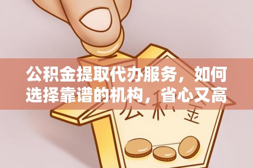 小榄公积金提取代办服务，如何选择靠谱的机构，省心又高效