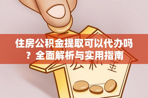 小榄住房公积金提取可以代办吗？全面解析与实用指南