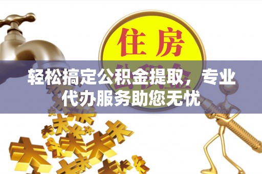 玛曲轻松搞定公积金提取，专业代办服务助您无忧