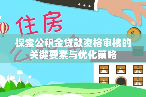 玛曲探索公积金贷款资格审核的关键要素与优化策略