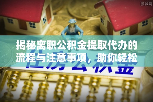 桦甸揭秘离职公积金提取代办的流程与注意事项，助你轻松拿回属于你的钱！
