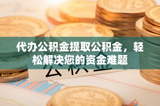 延川代办公积金提取公积金，轻松解决您的资金难题