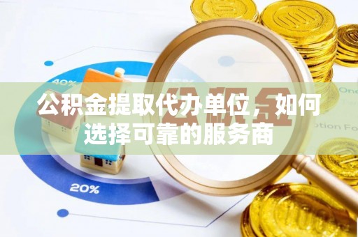 延川公积金提取代办单位，如何选择可靠的服务商