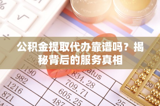 新荣公积金提取代办靠谱吗？揭秘背后的服务真相