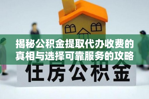 祁东揭秘公积金提取代办收费的真相与选择可靠服务的攻略