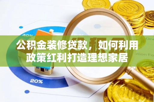 祁东公积金装修贷款，如何利用政策红利打造理想家居