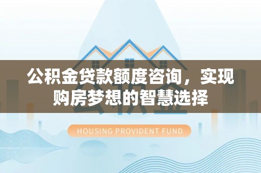 祁东公积金贷款额度咨询，实现购房梦想的智慧选择