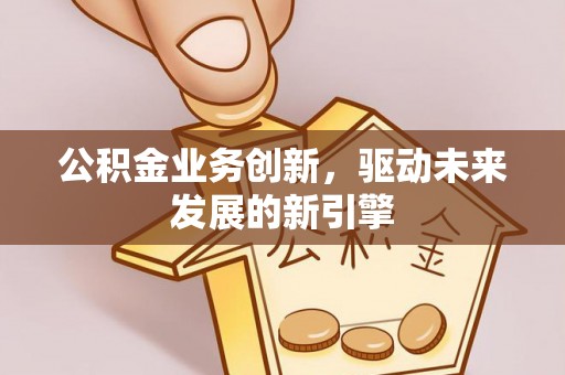 铁东公积金业务创新，驱动未来发展的新引擎