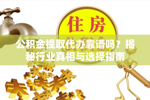 铁东公积金提取代办靠谱吗？揭秘行业真相与选择指南