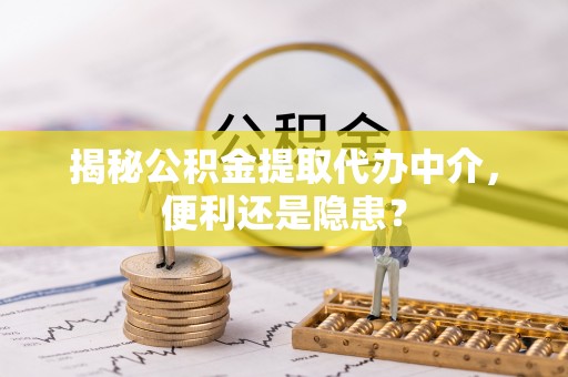 铁东揭秘公积金提取代办中介，便利还是隐患？