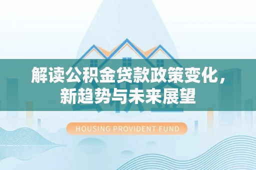 阳曲解读公积金贷款政策变化，新趋势与未来展望