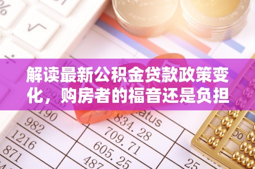 秀峰解读最新公积金贷款政策变化，购房者的福音还是负担？