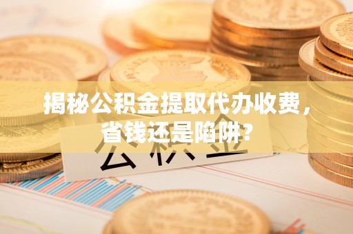 张家港揭秘公积金提取代办收费，省钱还是陷阱？