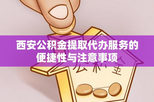 明光西安公积金提取代办服务的便捷性与注意事项