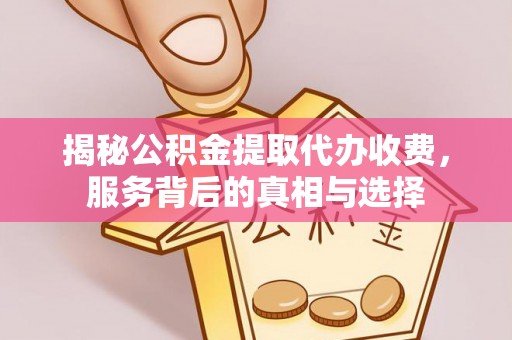 利川揭秘公积金提取代办收费，服务背后的真相与选择