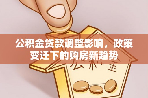 峰峰矿区公积金贷款调整影响，政策变迁下的购房新趋势