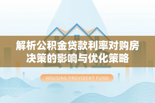 七星关解析公积金贷款利率对购房决策的影响与优化策略