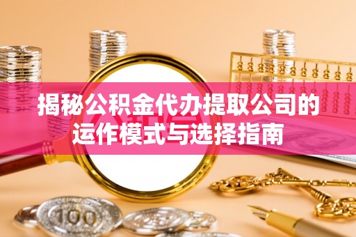 七星关揭秘公积金代办提取公司的运作模式与选择指南